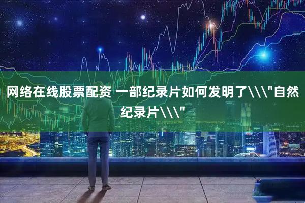网络在线股票配资 一部纪录片如何发明了\
