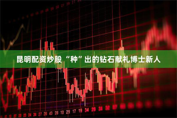 昆明配资炒股 “种”出的钻石献礼博士新人