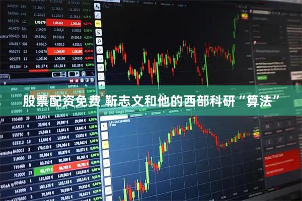 股票配资免费 靳志文和他的西部科研“算法”