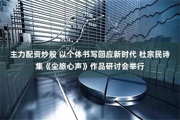 主力配资炒股 以个体书写回应新时代 杜宗民诗集《尘旅心声》作品研讨会举行