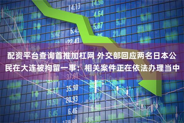 配资平台查询首推加杠网 外交部回应两名日本公民在大连被拘留一事：相关案件正在依法办理当中