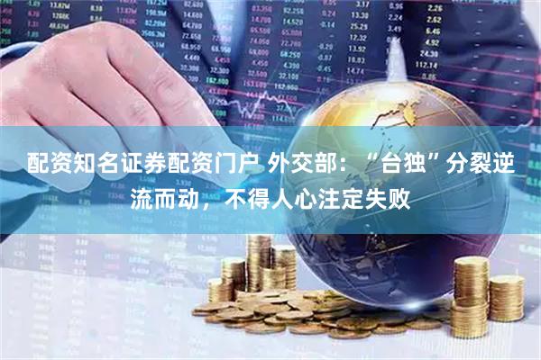 配资知名证券配资门户 外交部：“台独”分裂逆流而动，不得人心注定失败