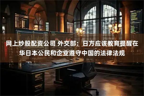 网上炒股配资公司 外交部：日方应该教育提醒在华日本公民和企业遵守中国的法律法规