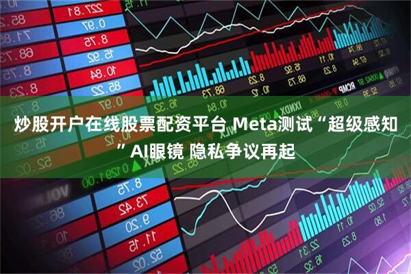 炒股开户在线股票配资平台 Meta测试“超级感知”AI眼镜 隐私争议再起