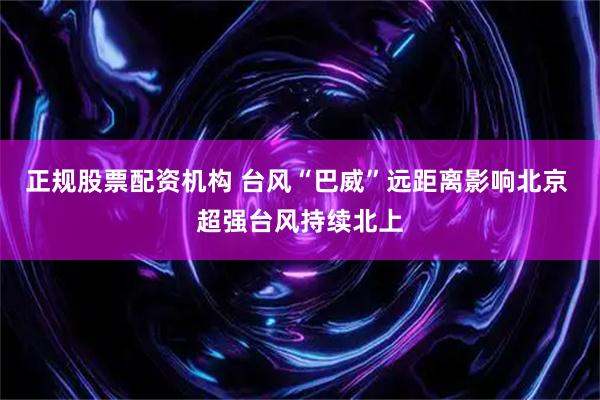 正规股票配资机构 台风“巴威”远距离影响北京 超强台风持续北上